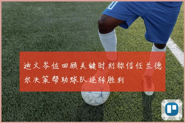 迪文岑佐回顾关键时刻称信任兰德尔决策帮助球队逆转胜利