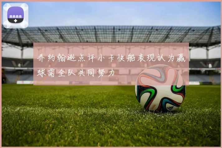 乔约翰逊点评小卡快船表现认为赢球需全队共同努力