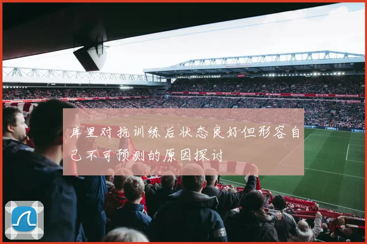 库里对抗训练后状态良好但形容自己不可预测的原因探讨