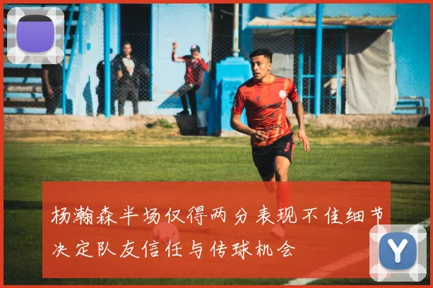 杨瀚森半场仅得两分表现不佳细节决定队友信任与传球机会