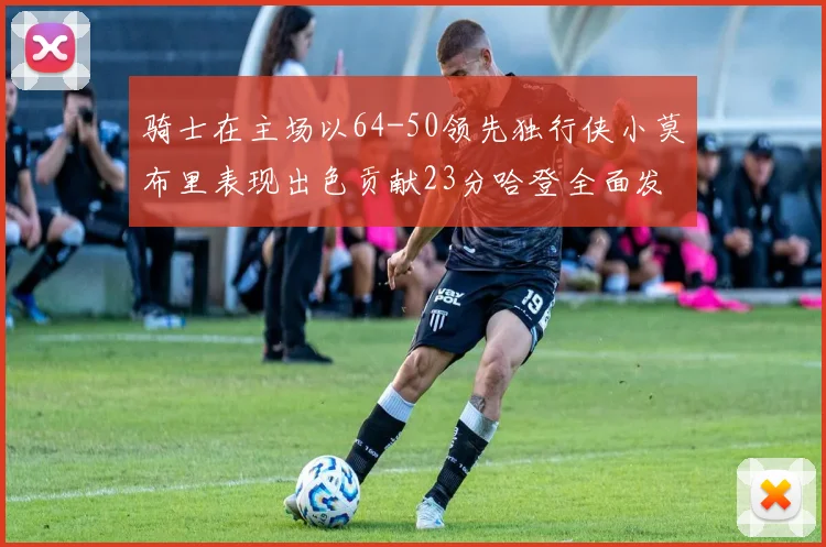骑士在主场以64-50领先独行侠小莫布里表现出色贡献23分哈登全面发挥助攻6次