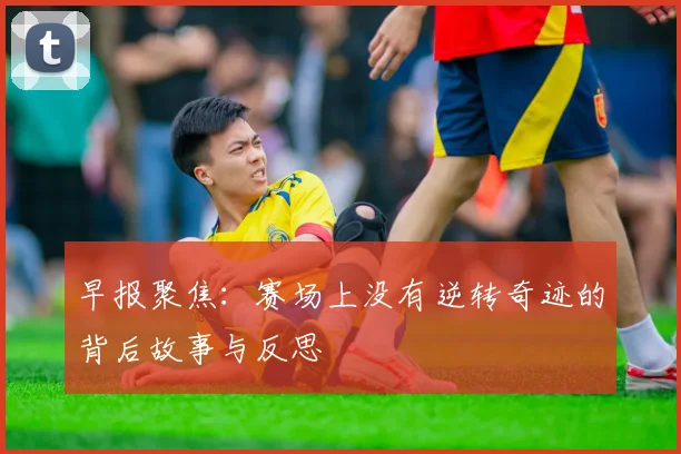 早报聚焦：赛场上没有逆转奇迹的背后故事与反思