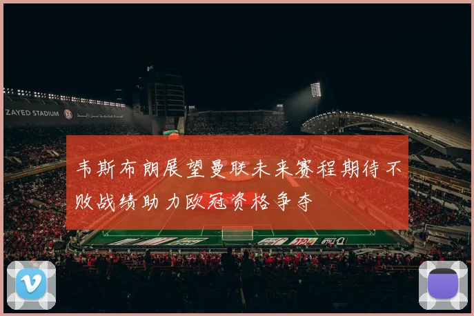 韦斯布朗展望曼联未来赛程期待不败战绩助力欧冠资格争夺