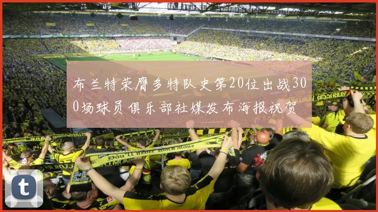 布兰特荣膺多特队史第20位出战300场球员俱乐部社媒发布海报祝贺