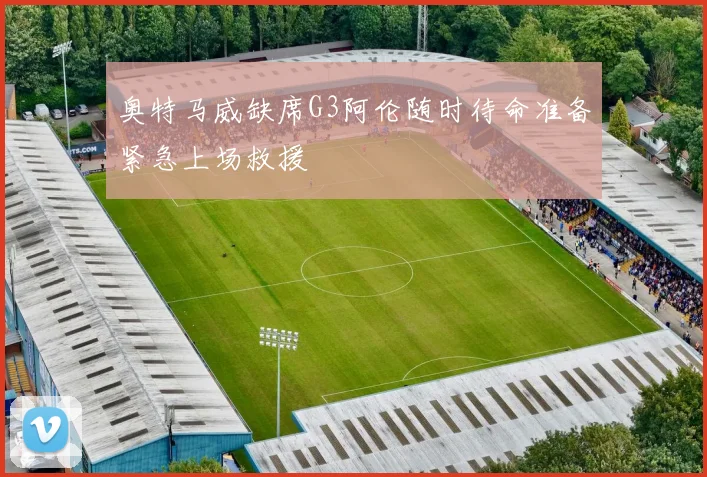 奥特马威缺席G3阿伦随时待命准备紧急上场救援