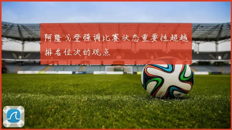 阿隆戈登强调比赛状态重要性超越排名位次的观点