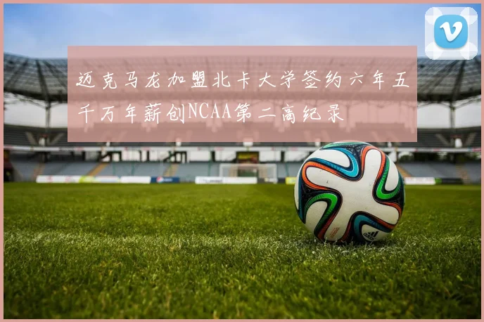 迈克马龙加盟北卡大学签约六年五千万年薪创NCAA第二高纪录