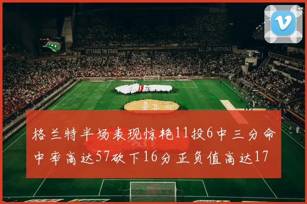 格兰特半场表现惊艳11投6中三分命中率高达57砍下16分正负值高达17