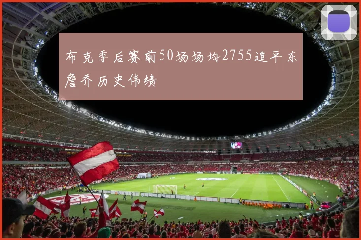 布克季后赛前50场场均2755追平东詹乔历史伟绩