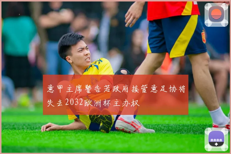 意甲主席警告若政府接管意足协将失去2032欧洲杯主办权