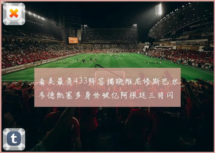 南美最贵433阵容揭晓维尼修斯巴尔韦德凯塞多身价破亿阿根廷三将闪耀其中