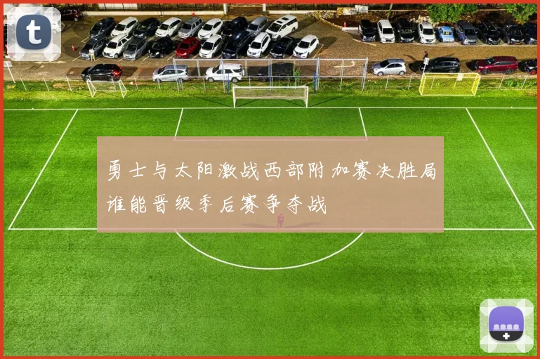 勇士与太阳激战西部附加赛决胜局谁能晋级季后赛争夺战